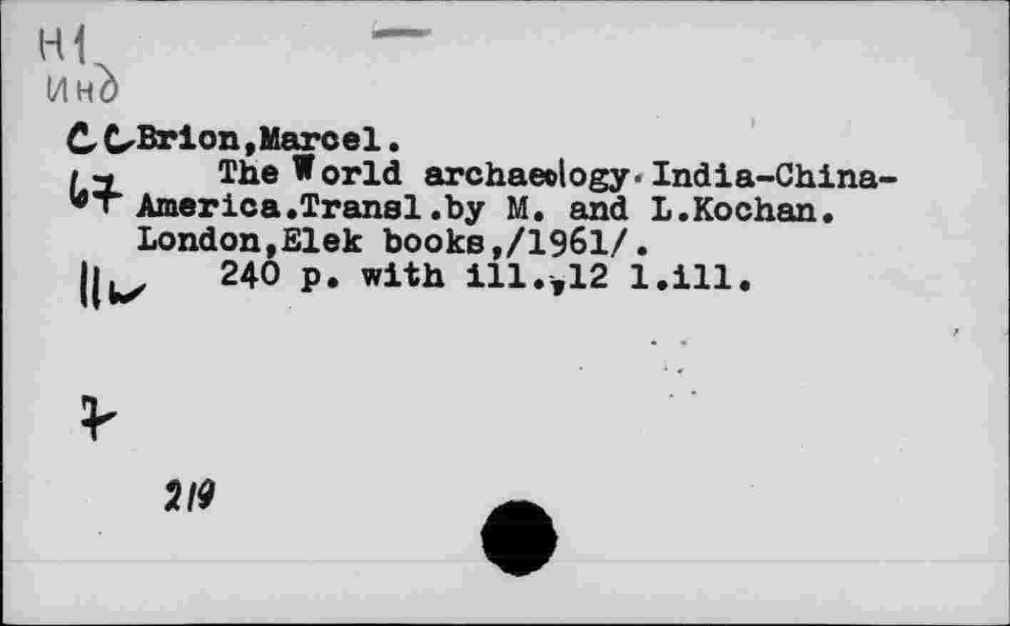 ﻿Инй
С CrBrion, Marcel.
іч The World archaeology- Indi a-China-
* « America.Transi.by M. and L.Kochan. London,Elek books,/1961/.
Il Lx 240 ₽• with І1ІОІ2 l.ill.
119